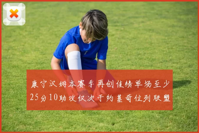 康宁汉姆本赛季再创佳绩单场至少25分10助攻仅次于约基奇位列联盟第二