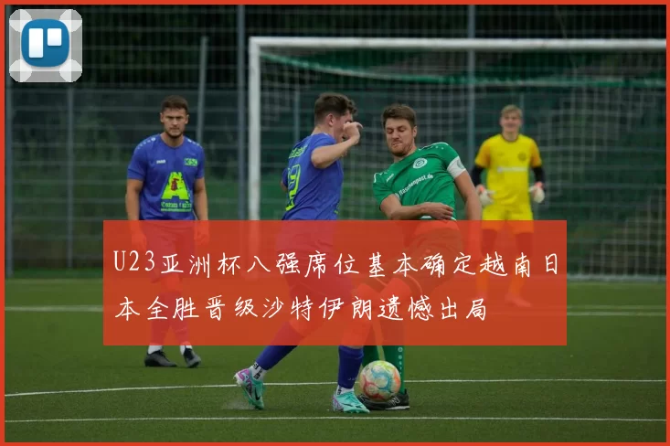 U23亚洲杯八强席位基本确定越南日本全胜晋级沙特伊朗遗憾出局