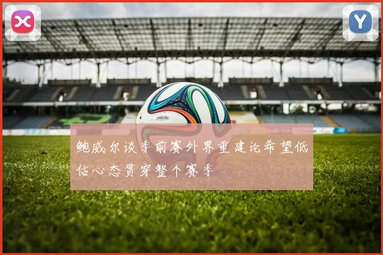 鲍威尔谈季前赛外界重建论希望低估心态贯穿整个赛季