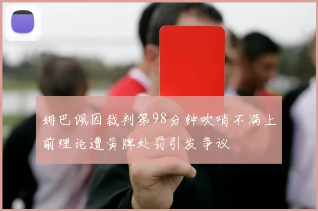 姆巴佩因裁判第98分钟吹哨不满上前理论遭黄牌处罚引发争议