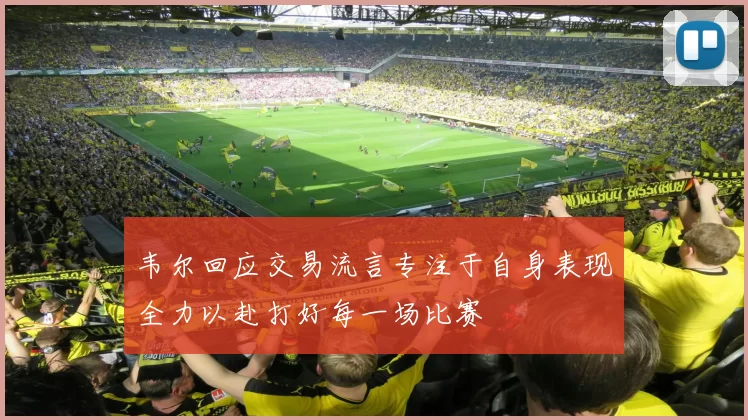 韦尔回应交易流言专注于自身表现全力以赴打好每一场比赛