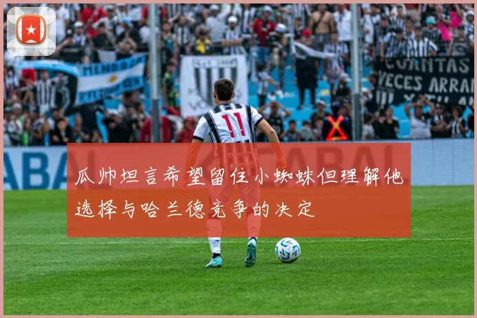 瓜帅坦言希望留住小蜘蛛但理解他选择与哈兰德竞争的决定