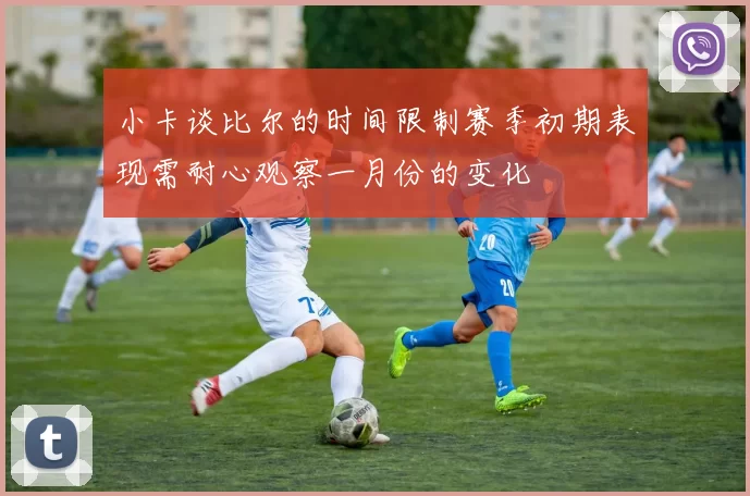 小卡谈比尔的时间限制赛季初期表现需耐心观察一月份的变化