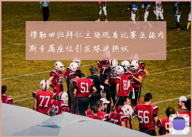 穆勒回归拜仁主场观看比赛坐赫内斯专属座位引发球迷热议