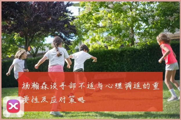 杨瀚森谈手部不适与心理调适的重要性及应对策略