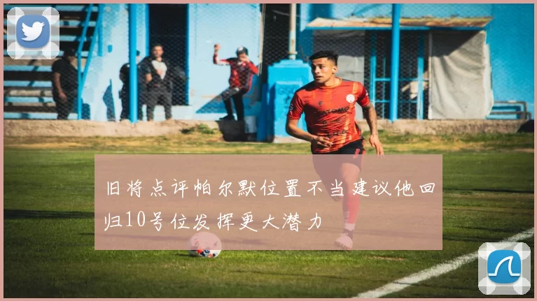 旧将点评帕尔默位置不当建议他回归10号位发挥更大潜力