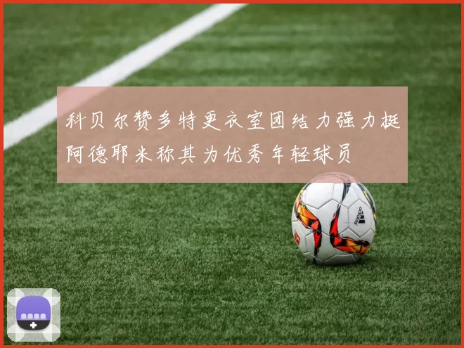 科贝尔赞多特更衣室团结力强力挺阿德耶米称其为优秀年轻球员