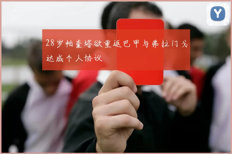 28岁帕奎塔欲重返巴甲与弗拉门戈达成个人协议