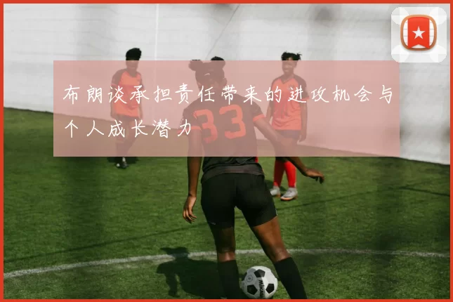 布朗谈承担责任带来的进攻机会与个人成长潜力