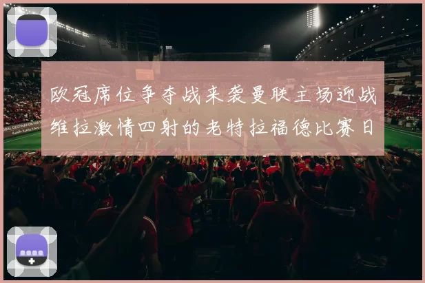 欧冠席位争夺战来袭曼联主场迎战维拉激情四射的老特拉福德比赛日
