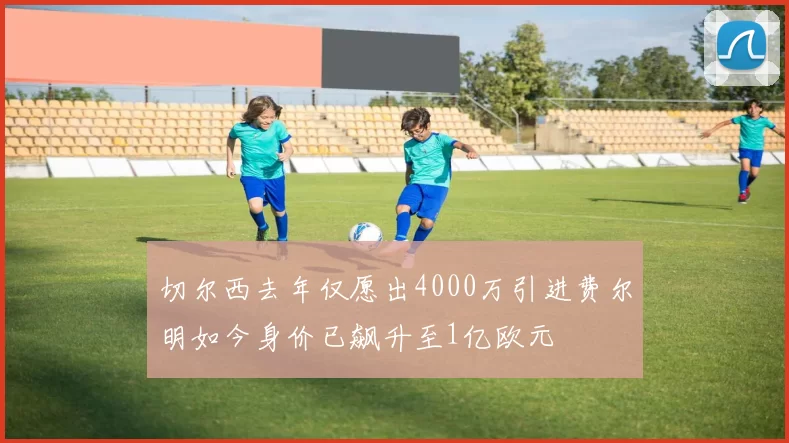 切尔西去年仅愿出4000万引进费尔明如今身价已飙升至1亿欧元