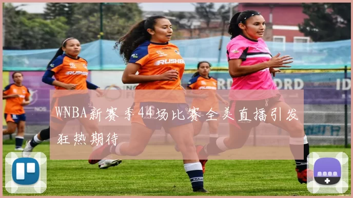 WNBA新赛季44场比赛全美直播引发狂热期待