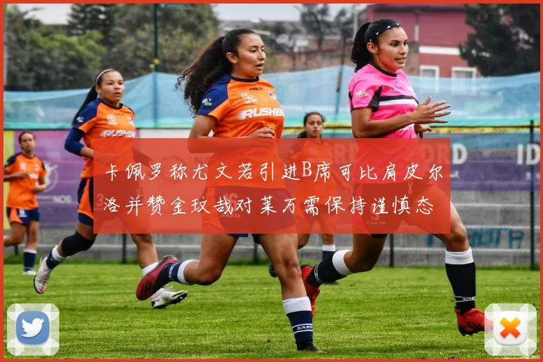 卡佩罗称尤文若引进B席可比肩皮尔洛并赞金玟哉对莱万需保持谨慎态度