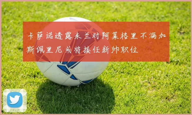 卡萨诺透露米兰对阿莱格里不满加斯佩里尼或将接任新帅职位