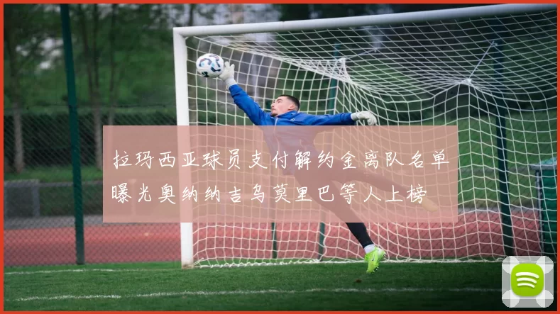 拉玛西亚球员支付解约金离队名单曝光奥纳纳吉乌莫里巴等人上榜