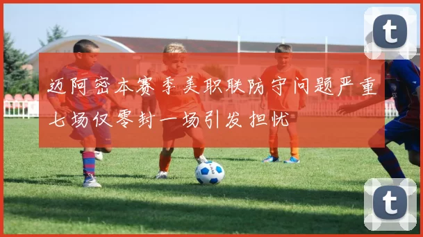 迈阿密本赛季美职联防守问题严重七场仅零封一场引发担忧