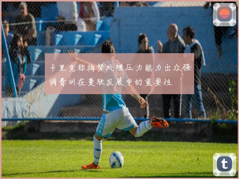 卡里克称梅努处理压力能力出众强调青训在曼联发展中的重要性
