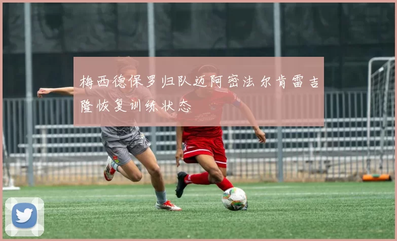 梅西德保罗归队迈阿密法尔肯雷吉隆恢复训练状态
