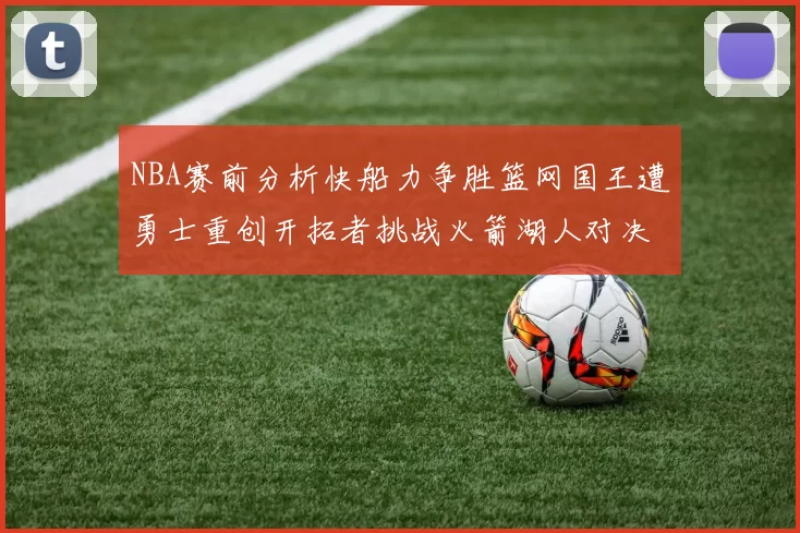 NBA赛前分析快船力争胜篮网国王遭勇士重创开拓者挑战火箭湖人对决雄鹿艰难