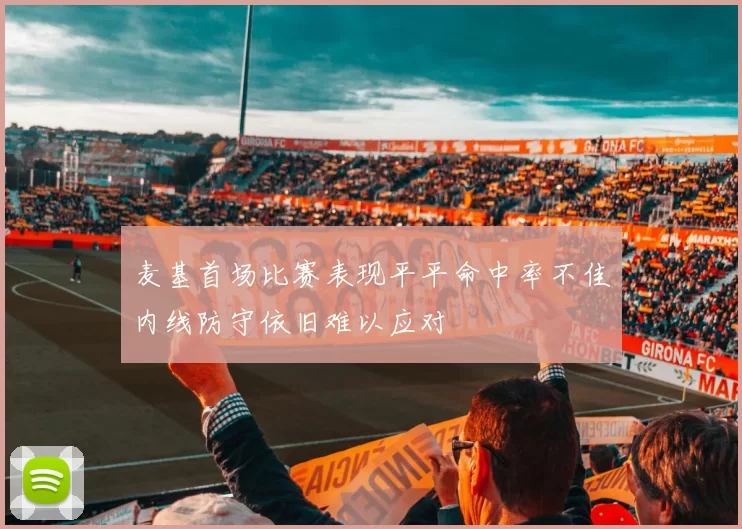 麦基首场比赛表现平平命中率不佳内线防守依旧难以应对