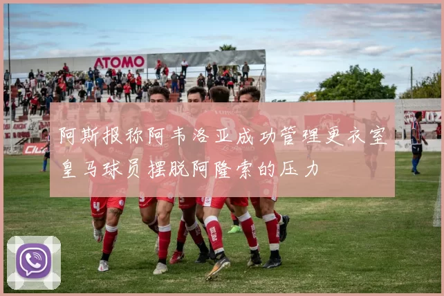 阿斯报称阿韦洛亚成功管理更衣室皇马球员摆脱阿隆索的压力