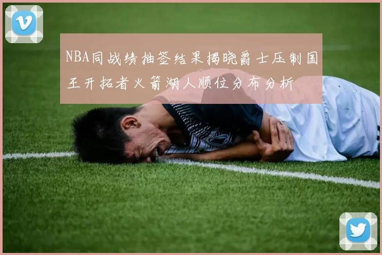 NBA同战绩抽签结果揭晓爵士压制国王开拓者火箭湖人顺位分布分析