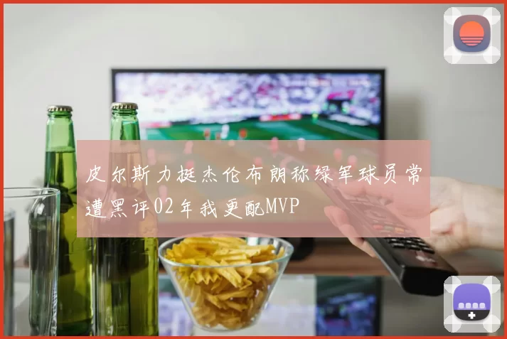 皮尔斯力挺杰伦布朗称绿军球员常遭黑评02年我更配MVP