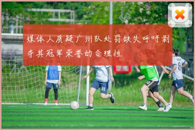 媒体人质疑广州队处罚缺失呼吁剥夺其冠军荣誉的合理性