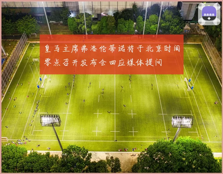 皇马主席弗洛伦蒂诺将于北京时间零点召开发布会回应媒体提问